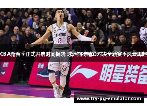 CBA新赛季正式开启时间揭晓 球迷期待精彩对决全新赛季风云再起