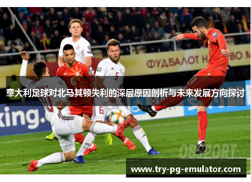 意大利足球对北马其顿失利的深层原因剖析与未来发展方向探讨