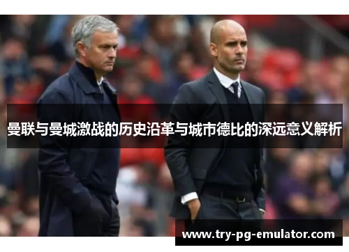 曼联与曼城激战的历史沿革与城市德比的深远意义解析