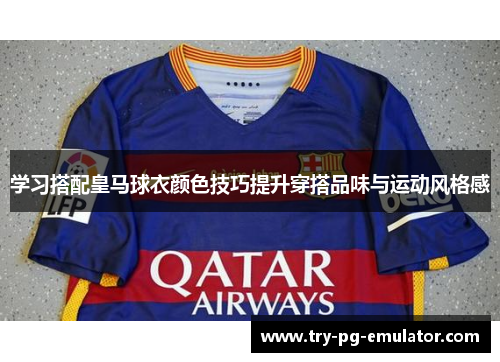 学习搭配皇马球衣颜色技巧提升穿搭品味与运动风格感