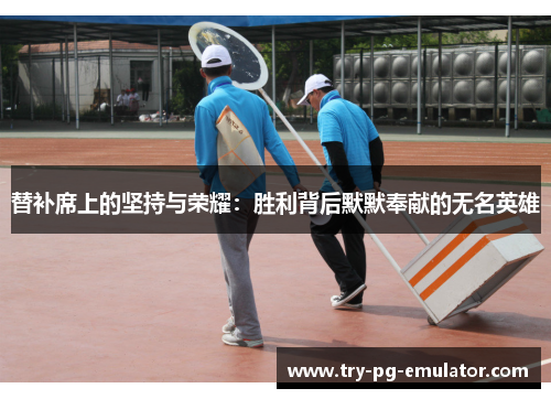 替补席上的坚持与荣耀：胜利背后默默奉献的无名英雄