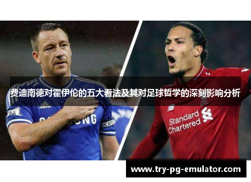 费迪南德对霍伊伦的五大看法及其对足球哲学的深刻影响分析 费迪南德对霍伊伦的五大看法及其对足球哲学的深刻影响分析