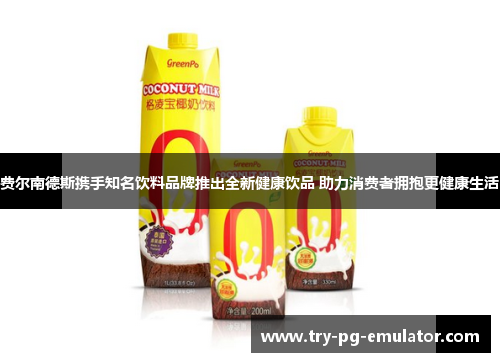费尔南德斯携手知名饮料品牌推出全新健康饮品 助力消费者拥抱更健康生活 费尔南德斯携手知名饮料品牌推出全新健康饮品 助力消费者拥抱更健康生活
