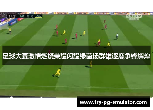 足球大赛激情燃烧荣耀闪耀绿茵场群雄逐鹿争锋辉煌 足球大赛激情燃烧荣耀闪耀绿茵场群雄逐鹿争锋辉煌