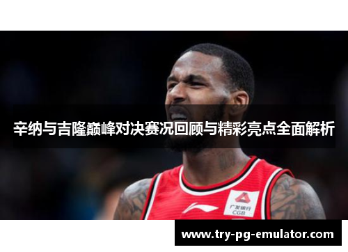 辛纳与吉隆巅峰对决赛况回顾与精彩亮点全面解析 辛纳与吉隆巅峰对决赛况回顾与精彩亮点全面解析