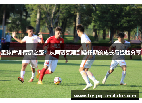 足球青训传奇之路:从阿贾克斯到桑托斯的成长与经验分享 足球青训传奇之路:从阿贾克斯到桑托斯的成长与经验分享