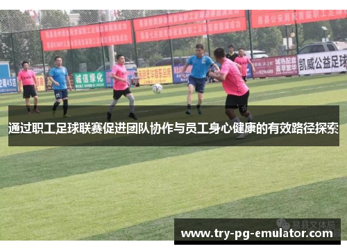 通过职工足球联赛促进团队协作与员工身心健康的有效路径探索
