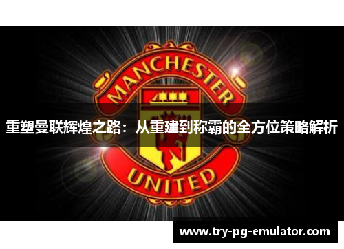 重塑曼联辉煌之路:从重建到称霸的全方位策略解析 重塑曼联辉煌之路:从重建到称霸的全方位策略解析