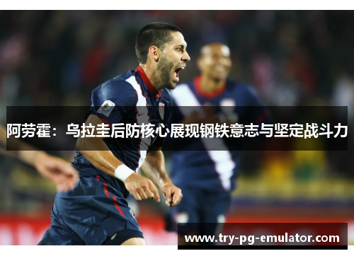 阿劳霍：乌拉圭后防核心展现钢铁意志与坚定战斗力