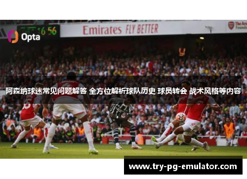阿森纳球迷常见问题解答 全方位解析球队历史 球员转会 战术风格等内容