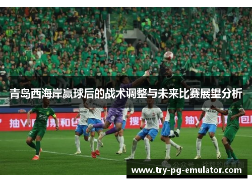 青岛西海岸赢球后的战术调整与未来比赛展望分析
