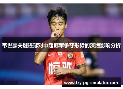韦世豪关键进球对中超冠军争夺形势的深远影响分析