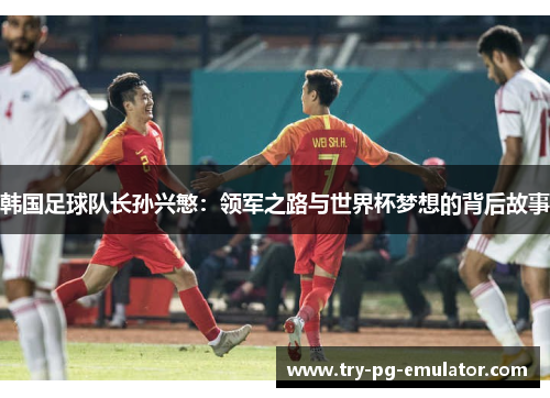 韩国足球队长孙兴慜:领军之路与世界杯梦想的背后故事 韩国足球队长孙兴慜:领军之路与世界杯梦想的背后故事