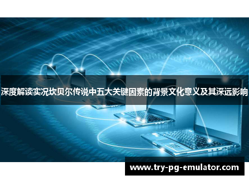 深度解读实况坎贝尔传说中五大关键因素的背景文化意义及其深远影响