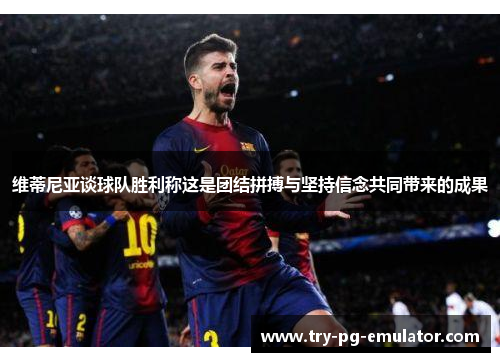 维蒂尼亚谈球队胜利称这是团结拼搏与坚持信念共同带来的成果