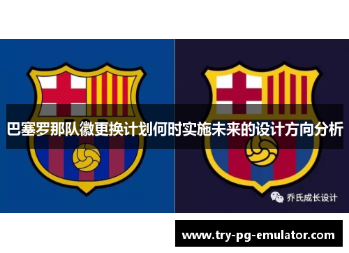 巴塞罗那队徽更换计划何时实施未来的设计方向分析 巴塞罗那队徽更换计划何时实施未来的设计方向分析