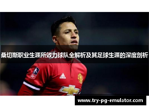 桑切斯职业生涯所效力球队全解析及其足球生涯的深度剖析