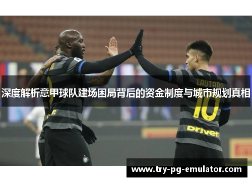 深度解析意甲球队建场困局背后的资金制度与城市规划真相 深度解析意甲球队建场困局背后的资金制度与城市规划真相
