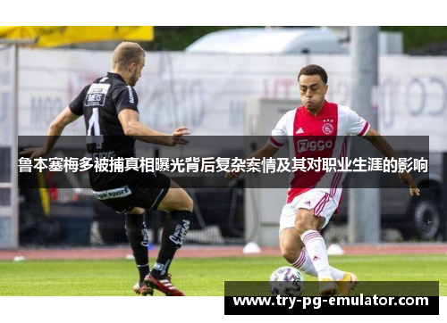 鲁本塞梅多被捕真相曝光背后复杂案情及其对职业生涯的影响 鲁本塞梅多被捕真相曝光背后复杂案情及其对职业生涯的影响