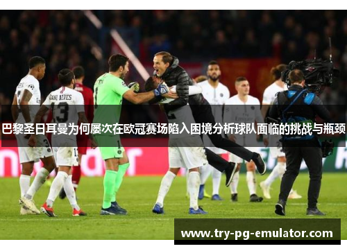 巴黎圣日耳曼为何屡次在欧冠赛场陷入困境分析球队面临的挑战与瓶颈 巴黎圣日耳曼为何屡次在欧冠赛场陷入困境分析球队面临的挑战与瓶颈