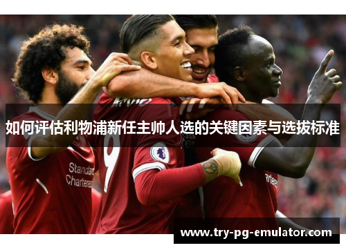 如何评估利物浦新任主帅人选的关键因素与选拔标准 如何评估利物浦新任主帅人选的关键因素与选拔标准
