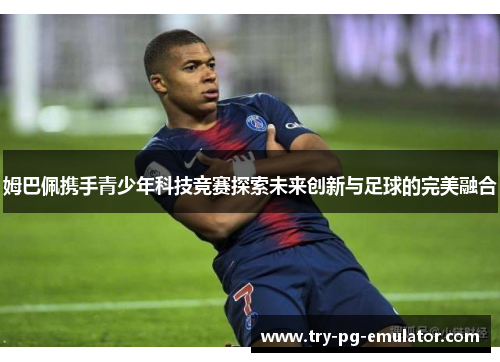 姆巴佩携手青少年科技竞赛探索未来创新与足球的完美融合