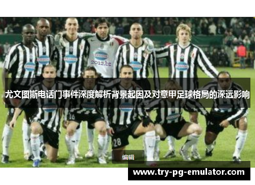 尤文图斯电话门事件深度解析背景起因及对意甲足球格局的深远影响 尤文图斯电话门事件深度解析背景起因及对意甲足球格局的深远影响