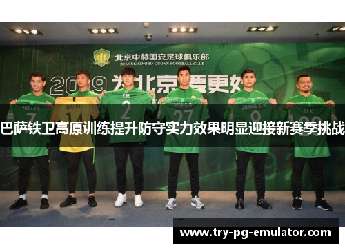 巴萨铁卫高原训练提升防守实力效果明显迎接新赛季挑战 巴萨铁卫高原训练提升防守实力效果明显迎接新赛季挑战