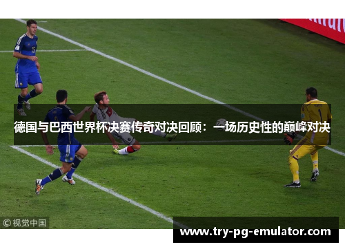 德国与巴西世界杯决赛传奇对决回顾：一场历史性的巅峰对决