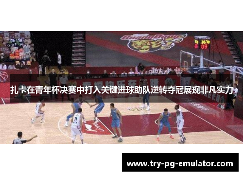 扎卡在青年杯决赛中打入关键进球助队逆转夺冠展现非凡实力 扎卡在青年杯决赛中打入关键进球助队逆转夺冠展现非凡实力