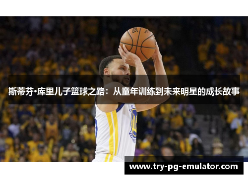 斯蒂芬·库里儿子篮球之路：从童年训练到未来明星的成长故事