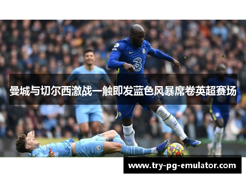 曼城与切尔西激战一触即发蓝色风暴席卷英超赛场