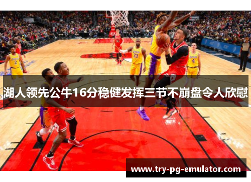 湖人领先公牛16分稳健发挥三节不崩盘令人欣慰