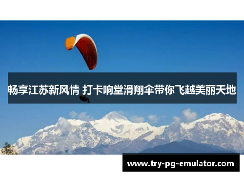 畅享江苏新风情 打卡响堂滑翔伞带你飞越美丽天地