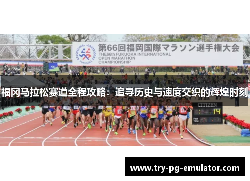福冈马拉松赛道全程攻略：追寻历史与速度交织的辉煌时刻