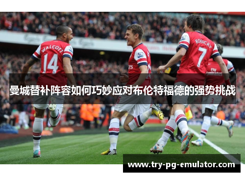 曼城替补阵容如何巧妙应对布伦特福德的强势挑战