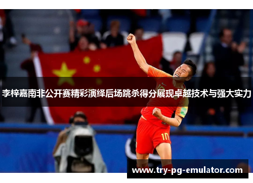 李梓嘉南非公开赛精彩演绎后场跳杀得分展现卓越技术与强大实力 李梓嘉南非公开赛精彩演绎后场跳杀得分展现卓越技术与强大实力