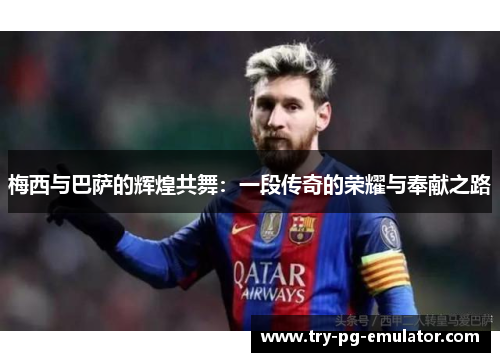 梅西与巴萨的辉煌共舞:一段传奇的荣耀与奉献之路 梅西与巴萨的辉煌共舞:一段传奇的荣耀与奉献之路