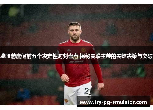 滕哈赫度假前五个决定性时刻盘点 揭秘曼联主帅的关键决策与突破