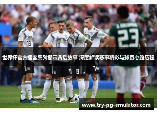 世界杯官方播客系列揭示背后故事 深度解读赛事精彩与球员心路历程