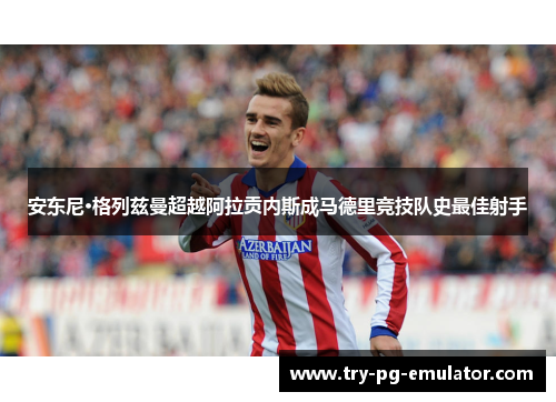 安东尼·格列兹曼超越阿拉贡内斯成马德里竞技队史最佳射手