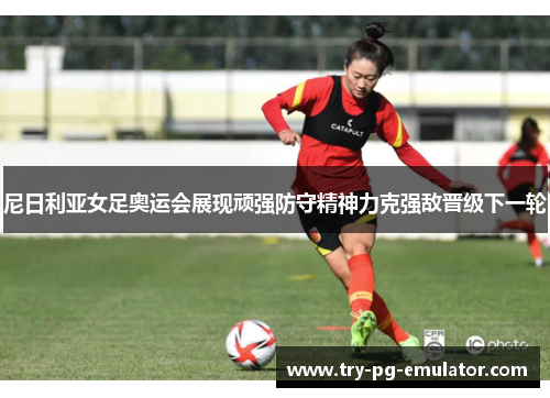 尼日利亚女足奥运会展现顽强防守精神力克强敌晋级下一轮 尼日利亚女足奥运会展现顽强防守精神力克强敌晋级下一轮
