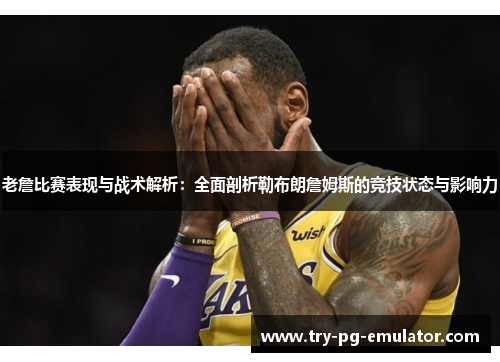 老詹比赛表现与战术解析:全面剖析勒布朗詹姆斯的竞技状态与影响力 老詹比赛表现与战术解析:全面剖析勒布朗詹姆斯的竞技状态与影响力