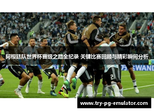 阿根廷队世界杯晋级之路全纪录 关键比赛回顾与精彩瞬间分析