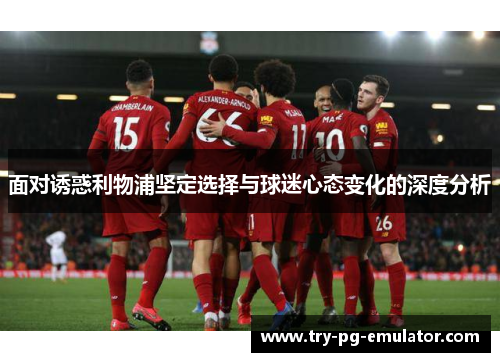 面对诱惑利物浦坚定选择与球迷心态变化的深度分析