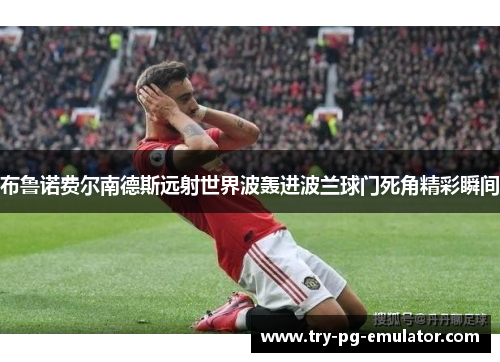 布鲁诺费尔南德斯远射世界波轰进波兰球门死角精彩瞬间 布鲁诺费尔南德斯远射世界波轰进波兰球门死角精彩瞬间