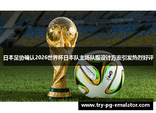 日本足协确认2026世界杯日本队主场队服设计方案引发热烈好评 日本足协确认2026世界杯日本队主场队服设计方案引发热烈好评