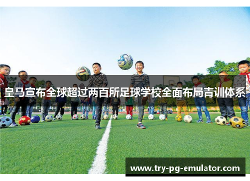 皇马宣布全球超过两百所足球学校全面布局青训体系
