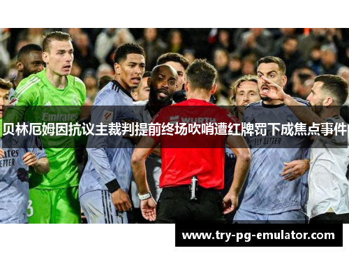 贝林厄姆因抗议主裁判提前终场吹哨遭红牌罚下成焦点事件 贝林厄姆因抗议主裁判提前终场吹哨遭红牌罚下成焦点事件