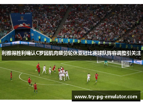 利雅得胜利确认C罗因肌肉疲劳轮休亚冠比赛球队阵容调整引关注